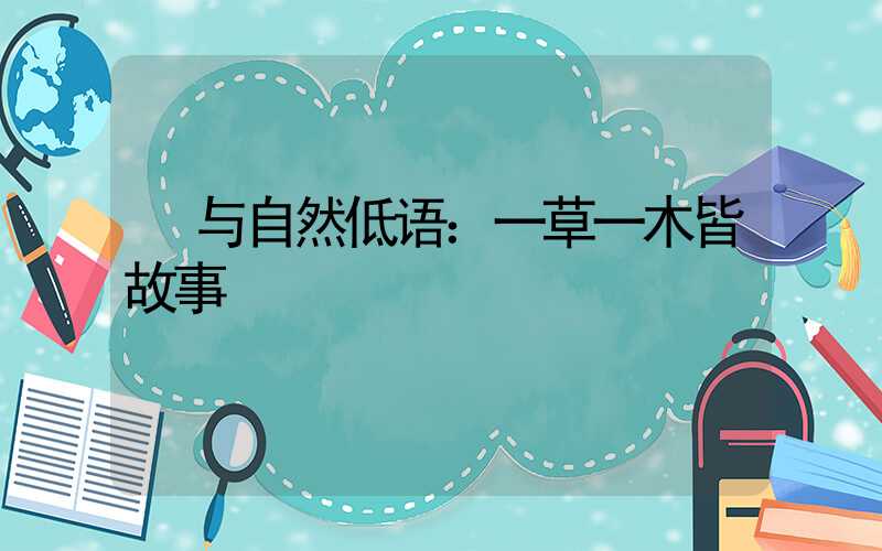  与自然低语：一草一木皆故事